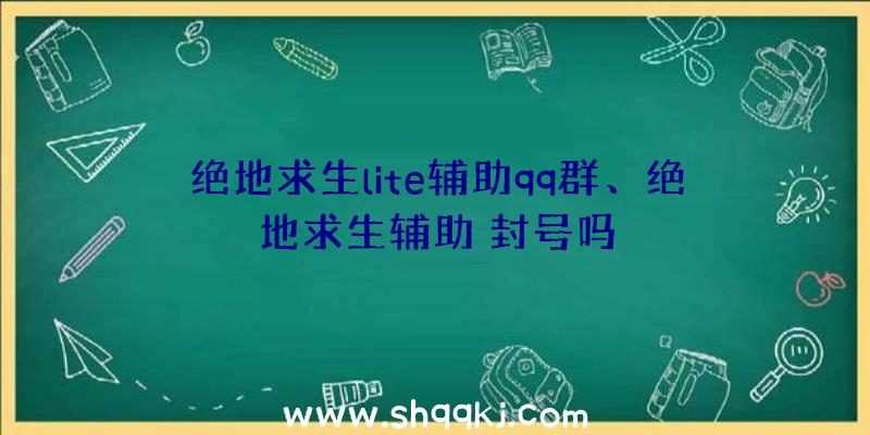 绝地求生lite辅助qq群、绝地求生辅助